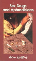 Sex, Drugs, and Aphrodisiacs Where to Obtain Them, How to Use Them, and Their Effects - Adam Gottlieb, Potter