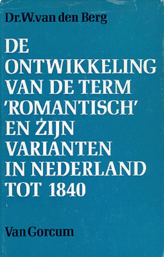 De ontwikkeling van de term 'Romantisch' en zijn varianten in Nederland tot 1840 - W. van den Berg