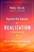 Beyond the Known Realization A Channeled Text Beyond the Known Trilogy, 1 - Paul Selig
